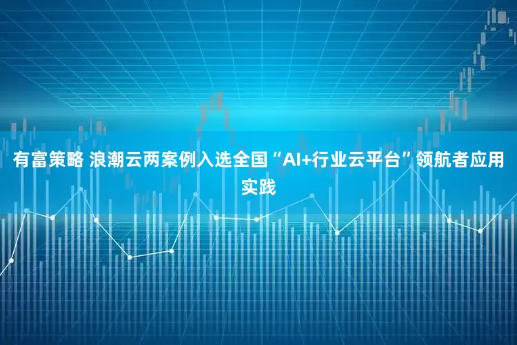 有富策略 浪潮云两案例入选全国“AI+行业云平台”领航者应用实践