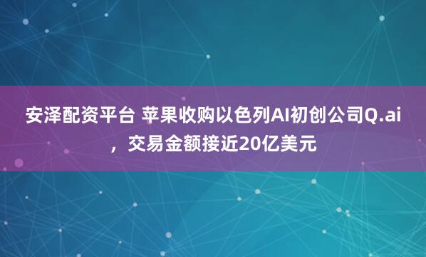 安泽配资平台 苹果收购以色列AI初创公司Q.ai，交易金额接近20亿美元