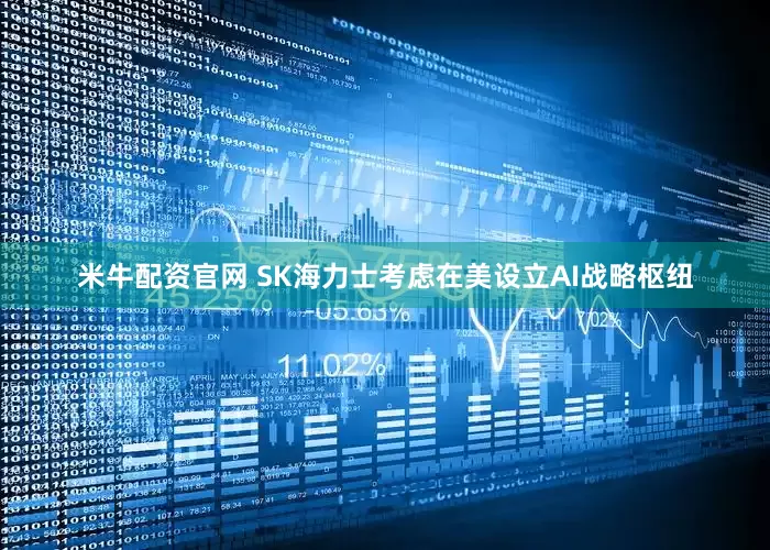 米牛配资官网 SK海力士考虑在美设立AI战略枢纽
