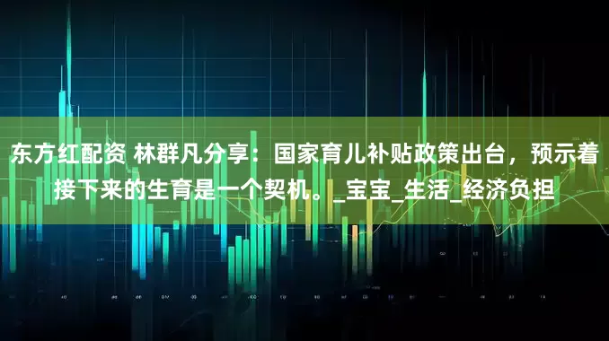 东方红配资 林群凡分享：国家育儿补贴政策出台，预示着接下来的生育是一个契机。_宝宝_生活_经济负担