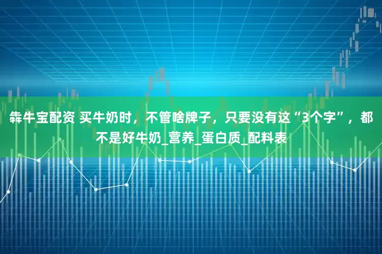 犇牛宝配资 买牛奶时，不管啥牌子，只要没有这“3个字”，都不是好牛奶_营养_蛋白质_配料表