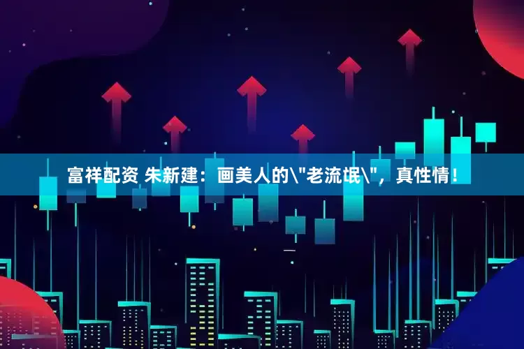 富祥配资 朱新建：画美人的＂老流氓＂，真性情！