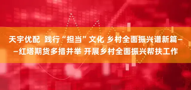 天宇优配  践行“担当”文化 乡村全面振兴谱新篇——红塔期货多措并举 开展乡村全面振兴帮扶工作