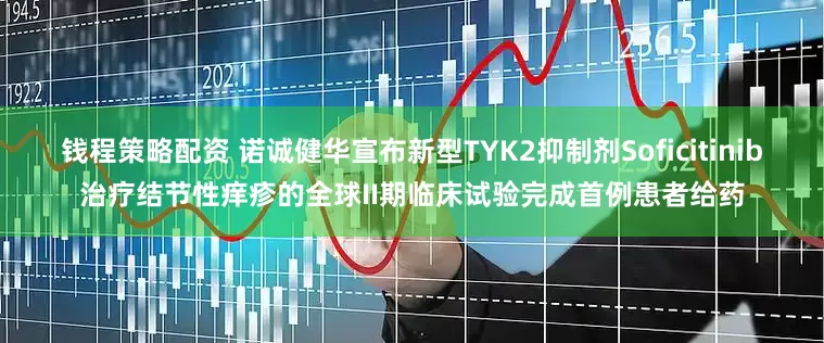 钱程策略配资 诺诚健华宣布新型TYK2抑制剂Soficitinib治疗结节性痒疹的全球II期临床试验完成首例患者给药