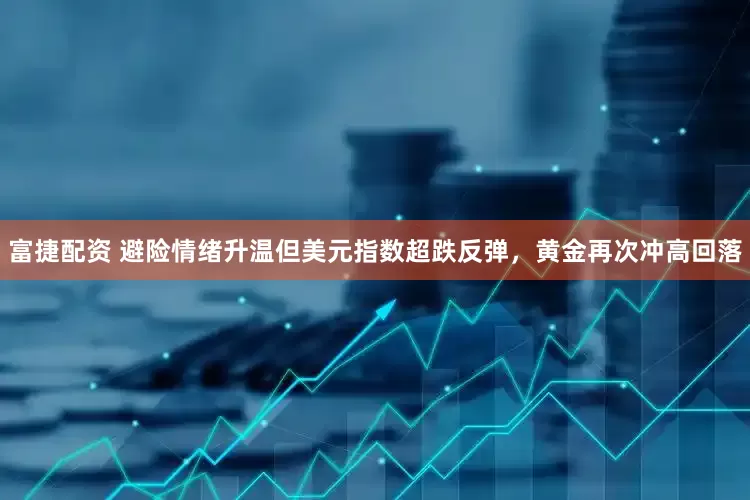 富捷配资 避险情绪升温但美元指数超跌反弹，黄金再次冲高回落