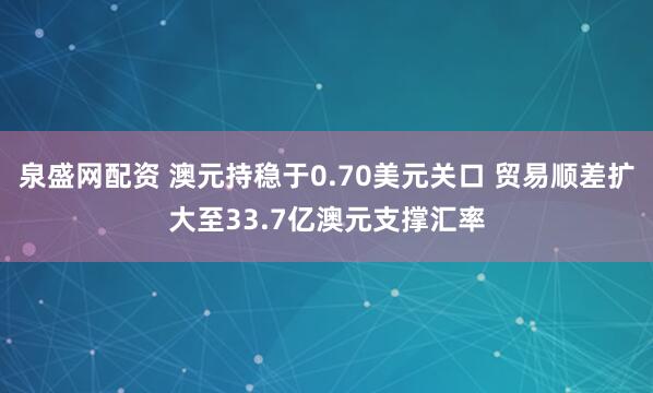 泉盛网配资 澳元持稳于0.70美元关口 贸易顺差扩大至33.7亿澳元支撑汇率
