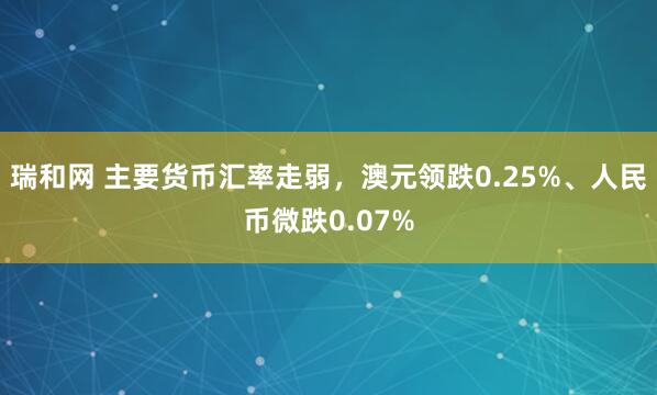 瑞和网 主要货币汇率走弱，澳元领跌0.25%、人民币微跌0.07%
