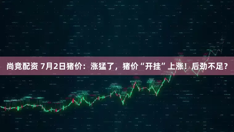 尚竞配资 7月2日猪价：涨猛了，猪价“开挂”上涨！后劲不足？