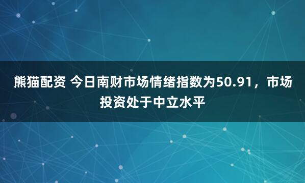 熊猫配资 今日南财市场情绪指数为50.91，市场投资处于中立水平